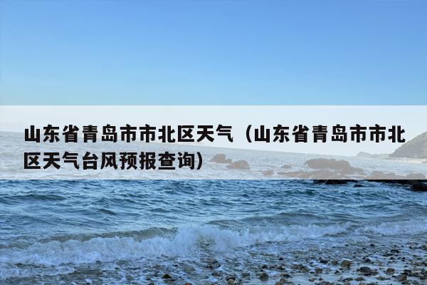 山东省青岛市市北区天气（山东省青岛市市北区天气台风预报查询）