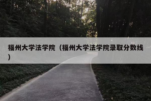 福州大学法学院（福州大学法学院录取分数线）