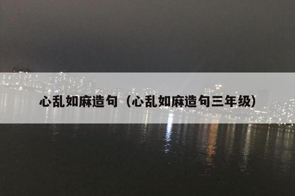心乱如麻造句（心乱如麻造句三年级）