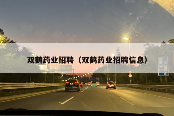 双鹤药业招聘（双鹤药业招聘信息）
