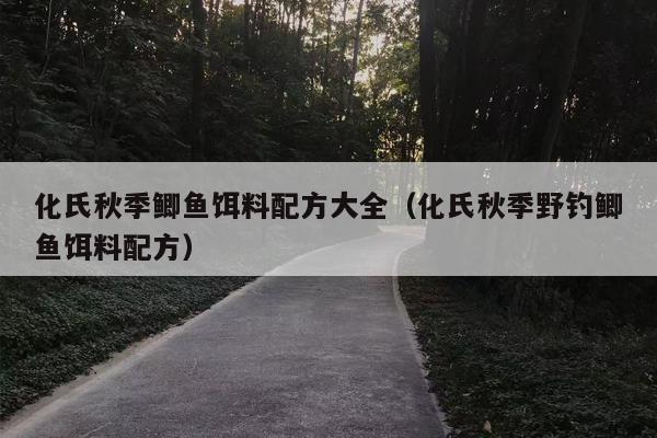 化氏秋季鲫鱼饵料配方大全（化氏秋季野钓鲫鱼饵料配方）