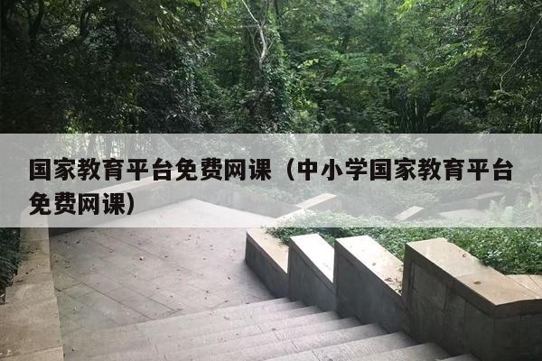 国家教育平台免费网课（中小学国家教育平台免费网课）