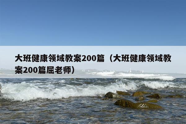大班健康领域教案200篇（大班健康领域教案200篇屈老师）