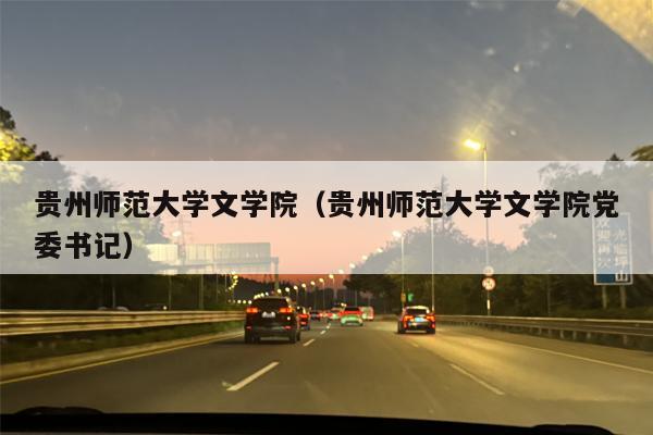 贵州师范大学文学院（贵州师范大学文学院党委书记）