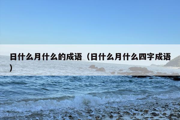 日什么月什么的成语（日什么月什么四字成语）