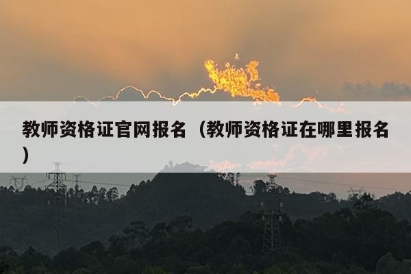 教师资格证官网报名（教师资格证在哪里报名）