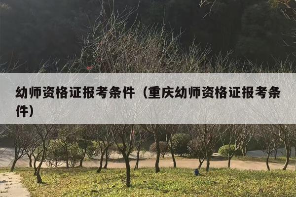 幼师资格证报考条件（重庆幼师资格证报考条件）