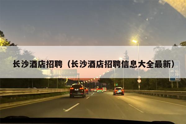 长沙酒店招聘（长沙酒店招聘信息大全最新）