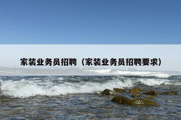 家装业务员招聘（家装业务员招聘要求）