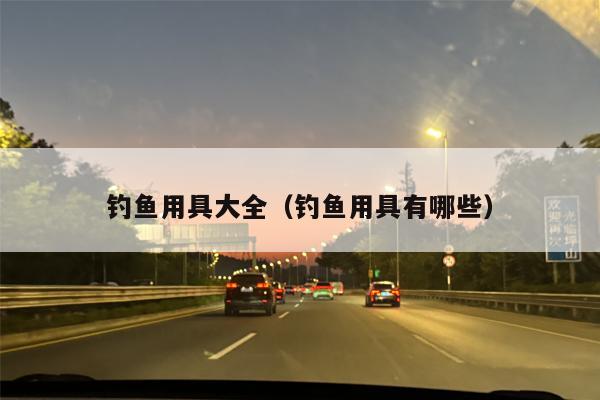 钓鱼用具大全（钓鱼用具有哪些）