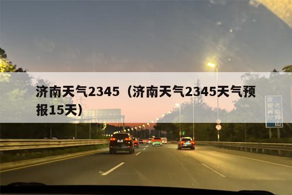 济南天气2345（济南天气2345天气预报15天）