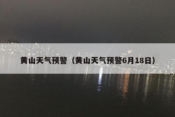 黄山天气预警（黄山天气预警6月18日）