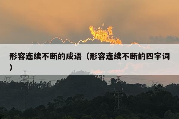形容连续不断的成语（形容连续不断的四字词）