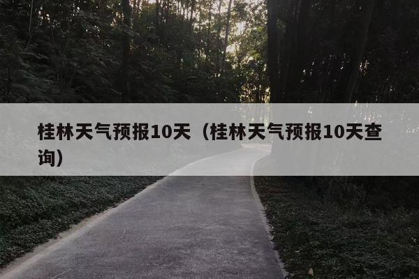 桂林天气预报10天（桂林天气预报10天查询）