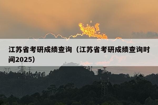 江苏省考研成绩查询（江苏省考研成绩查询时间2025）