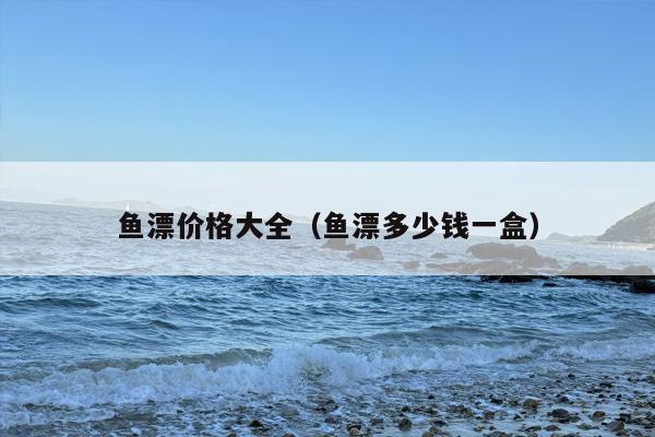 鱼漂价格大全（鱼漂多少钱一盒）