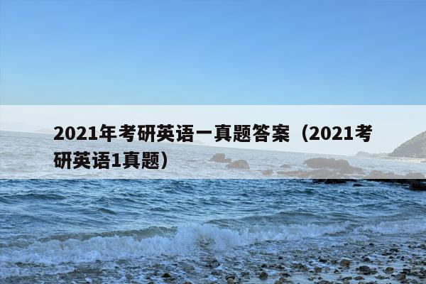2021年考研英语一真题答案（2021考研英语1真题）