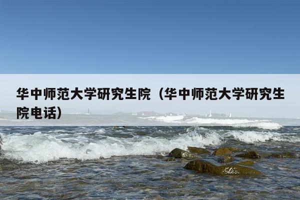 华中师范大学研究生院（华中师范大学研究生院电话）