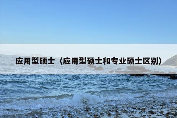 应用型硕士（应用型硕士和专业硕士区别）