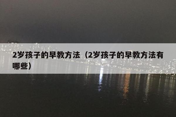 2岁孩子的早教方法（2岁孩子的早教方法有哪些）