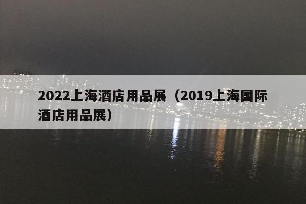 2022上海酒店用品展（2019上海国际酒店用品展）