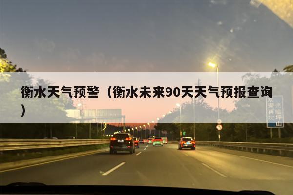 衡水天气预警（衡水未来90天天气预报查询）
