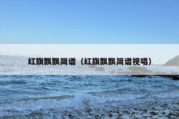红旗飘飘简谱（红旗飘飘简谱视唱）