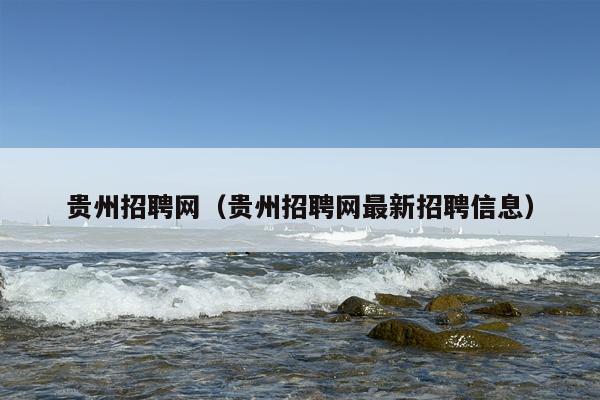 贵州招聘网（贵州招聘网最新招聘信息）