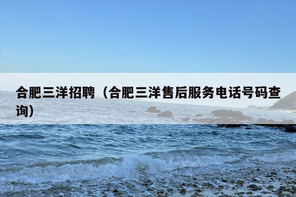 合肥三洋招聘（合肥三洋售后服务电话号码查询）