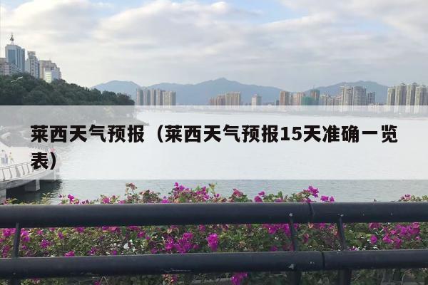 莱西天气预报（莱西天气预报15天准确一览表）