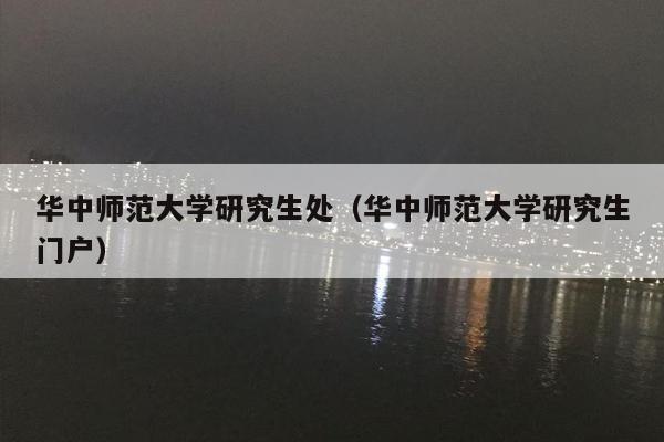 华中师范大学研究生处（华中师范大学研究生门户）