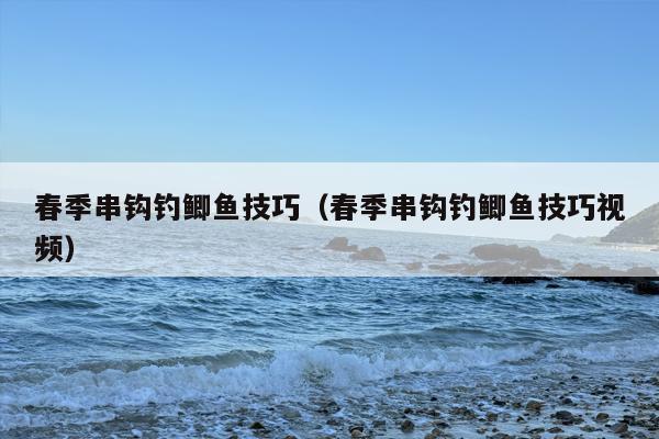 春季串钩钓鲫鱼技巧（春季串钩钓鲫鱼技巧视频）