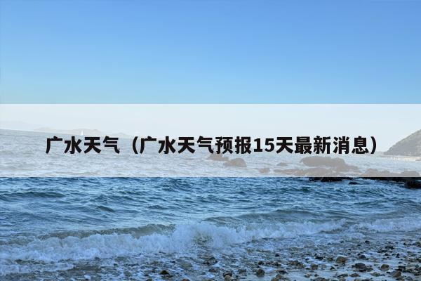 广水天气（广水天气预报15天最新消息）
