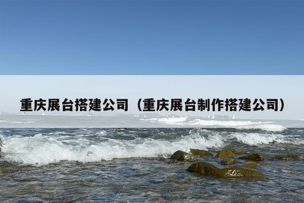 重庆展台搭建公司（重庆展台制作搭建公司）
