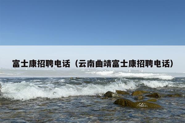 富士康招聘电话（云南曲靖富士康招聘电话）