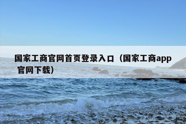 国家工商官网首页登录入口（国家工商app 官网下载）