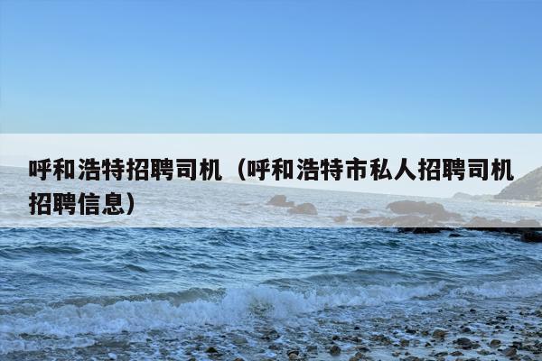 呼和浩特招聘司机（呼和浩特市私人招聘司机招聘信息）