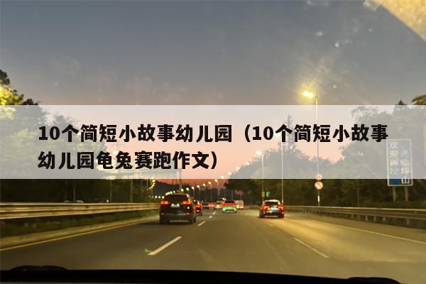 10个简短小故事幼儿园（10个简短小故事幼儿园龟兔赛跑作文）