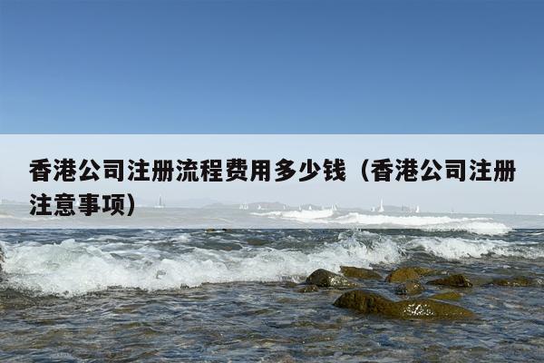香港公司注册流程费用多少钱（香港公司注册注意事项）