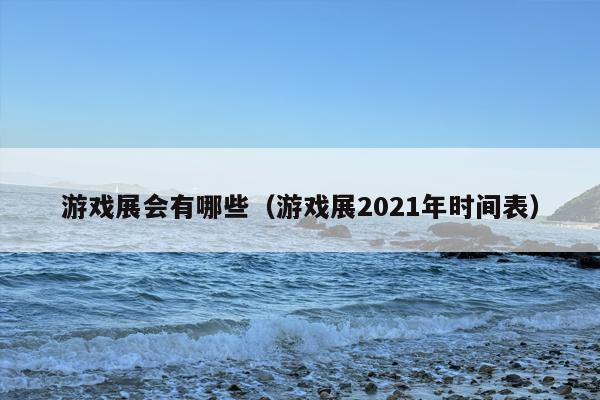 游戏展会有哪些（游戏展2021年时间表）