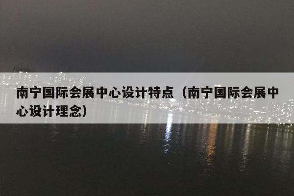 南宁国际会展中心设计特点（南宁国际会展中心设计理念）