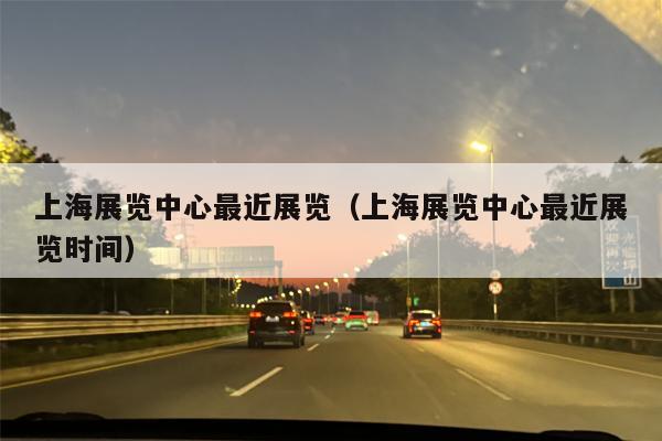上海展览中心最近展览（上海展览中心最近展览时间）