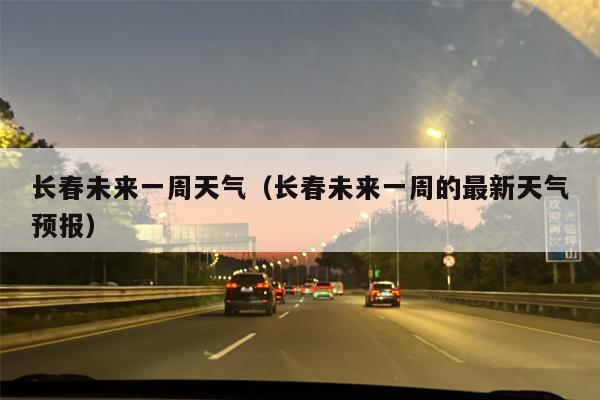 长春未来一周天气（长春未来一周的最新天气预报）