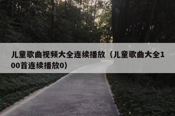 儿童歌曲视频大全连续播放（儿童歌曲大全100首连续播放0）