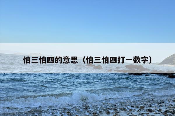 怕三怕四的意思（怕三怕四打一数字）
