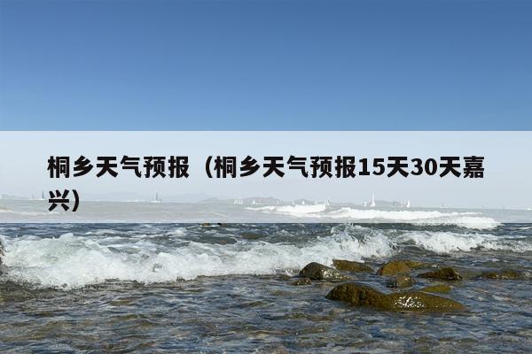 桐乡天气预报（桐乡天气预报15天30天嘉兴）
