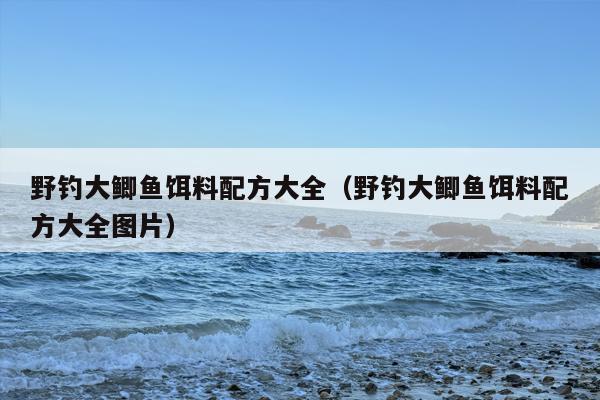 野钓大鲫鱼饵料配方大全（野钓大鲫鱼饵料配方大全图片）