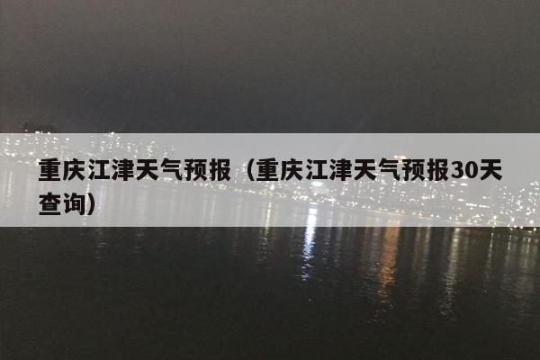 重庆江津天气预报（重庆江津天气预报30天查询）