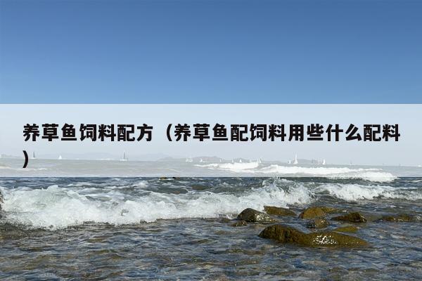 养草鱼饲料配方（养草鱼配饲料用些什么配料）