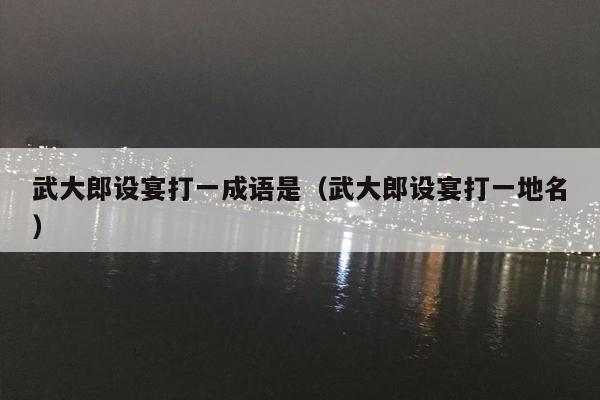 武大郎设宴打一成语是（武大郎设宴打一地名）